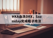 开云体育登录-关于HKA血洗DRX，Ssumday完成帽子戏法的信息