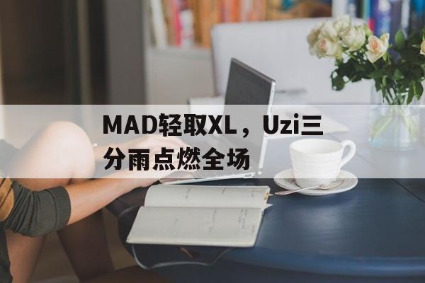 MAD轻取XL,Uzi三分雨点燃全场的简单介绍 MAD轻取XL,Uzi三分雨点燃全场的简单介绍