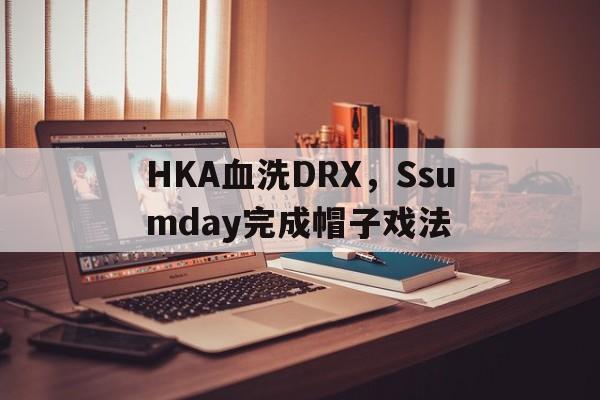 关于HKA血洗DRX，Ssumday完成帽子戏法的信息